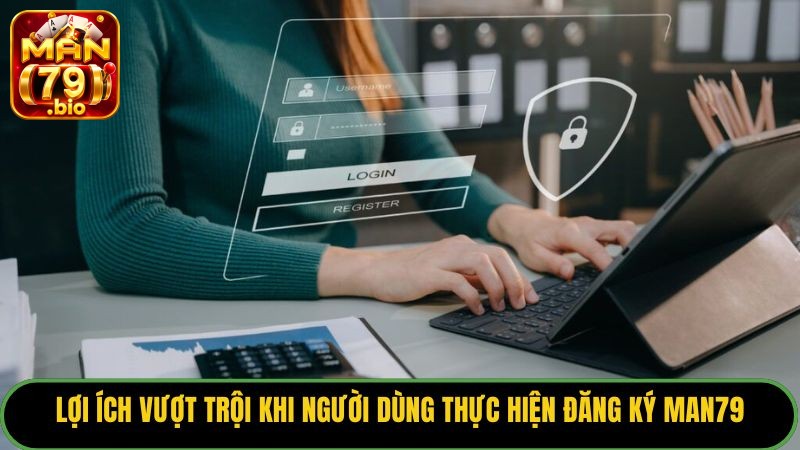 Lợi ích vượt trội khi người dùng thực hiện đăng ký Man79.