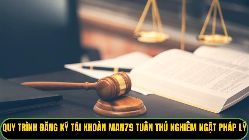 Quy trình đăng ký tài khoản Man79 tuân thủ nghiêm ngặt pháp lý.