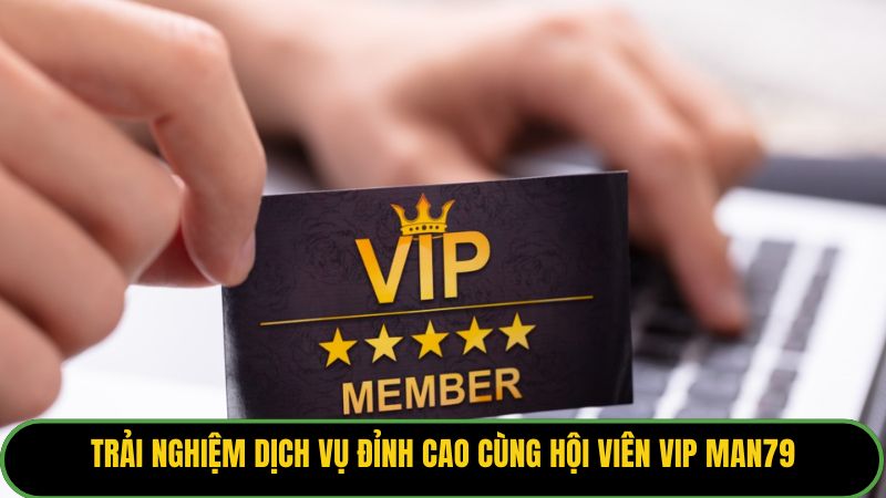 Trải nghiệm dịch vụ đỉnh cao cùng hội viên VIP Man79.